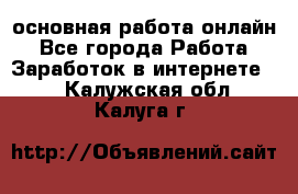 основная работа онлайн - Все города Работа » Заработок в интернете   . Калужская обл.,Калуга г.